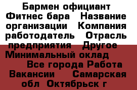 Бармен-официант Фитнес-бара › Название организации ­ Компания-работодатель › Отрасль предприятия ­ Другое › Минимальный оклад ­ 15 000 - Все города Работа » Вакансии   . Самарская обл.,Октябрьск г.